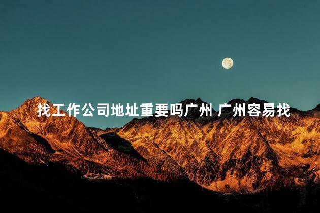 找工作公司地址重要吗广州 广州容易找工作吗
